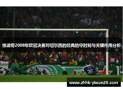 维迪奇2008年欧冠决赛对切尔西的经典防守时刻与关键作用分析