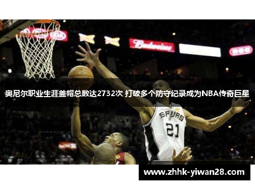 奥尼尔职业生涯盖帽总数达2732次 打破多个防守纪录成为NBA传奇巨星