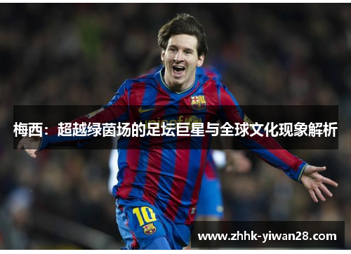 梅西：超越绿茵场的足坛巨星与全球文化现象解析