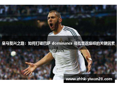 皇马复兴之路：如何打破巴萨 dominance 寻找重返巅峰的关键因素