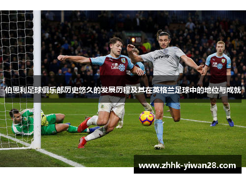 伯恩利足球俱乐部历史悠久的发展历程及其在英格兰足球中的地位与成就