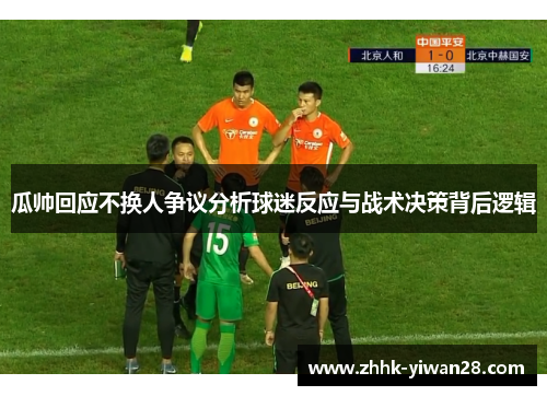 瓜帅回应不换人争议分析球迷反应与战术决策背后逻辑