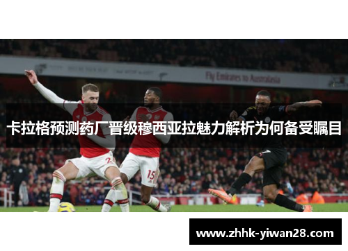 卡拉格预测药厂晋级穆西亚拉魅力解析为何备受瞩目