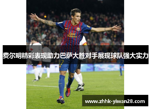 费尔明精彩表现助力巴萨大胜对手展现球队强大实力