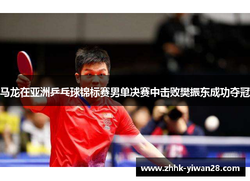 马龙在亚洲乒乓球锦标赛男单决赛中击败樊振东成功夺冠