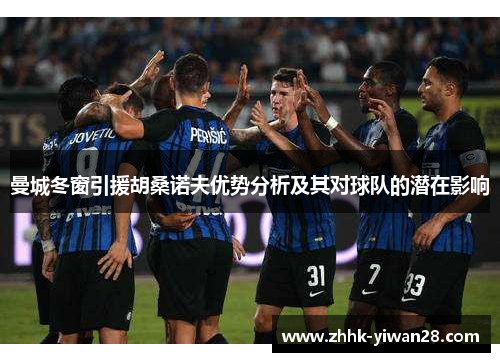 曼城冬窗引援胡桑诺夫优势分析及其对球队的潜在影响
