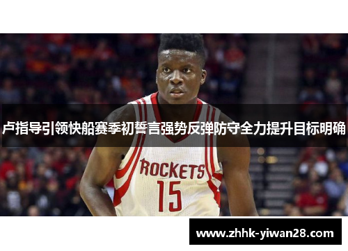 卢指导引领快船赛季初誓言强势反弹防守全力提升目标明确