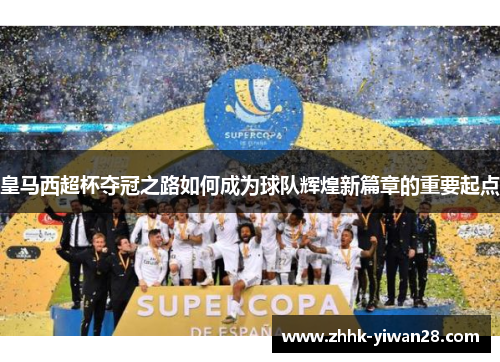 皇马西超杯夺冠之路如何成为球队辉煌新篇章的重要起点
