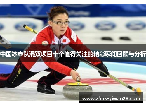 中国冰壶队混双项目十个值得关注的精彩瞬间回顾与分析
