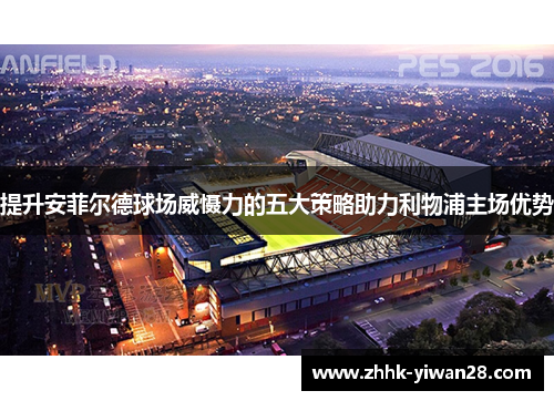 提升安菲尔德球场威慑力的五大策略助力利物浦主场优势