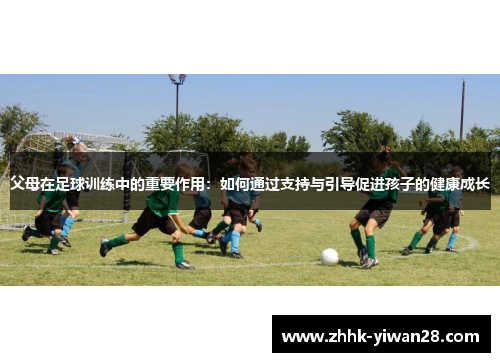 父母在足球训练中的重要作用：如何通过支持与引导促进孩子的健康成长