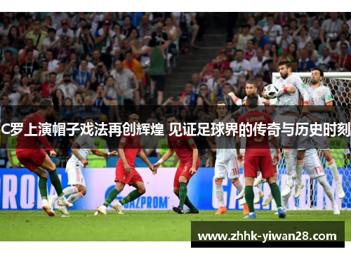 C罗上演帽子戏法再创辉煌 见证足球界的传奇与历史时刻