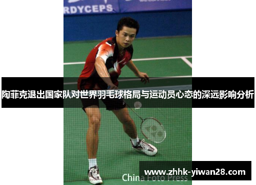 陶菲克退出国家队对世界羽毛球格局与运动员心态的深远影响分析