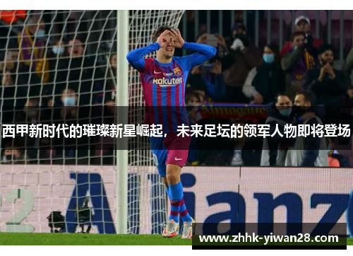 西甲新时代的璀璨新星崛起，未来足坛的领军人物即将登场