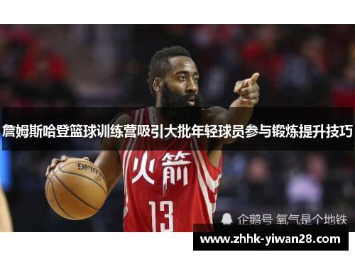 詹姆斯哈登篮球训练营吸引大批年轻球员参与锻炼提升技巧
