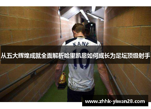 从五大辉煌成就全面解析哈里凯恩如何成长为足坛顶级射手 从五大辉煌成就全面解析哈里凯恩如何成长为足坛顶级射手