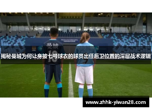 揭秘曼城为何让身披七号球衣的球员出任后卫位置的深层战术逻辑