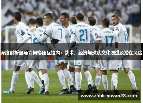 深度剖析皇马为何换掉瓦拉内:战术、经济与球队文化演进及潜在风险 深度剖析皇马为何换掉瓦拉内:战术、经济与球队文化演进及潜在风险