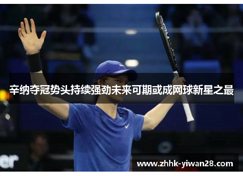 辛纳夺冠势头持续强劲未来可期或成网球新星之最
