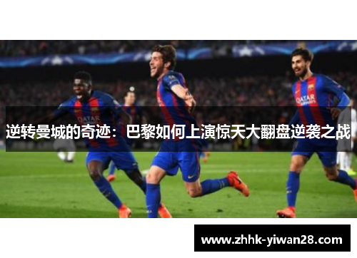 逆转曼城的奇迹:巴黎如何上演惊天大翻盘逆袭之战 逆转曼城的奇迹:巴黎如何上演惊天大翻盘逆袭之战