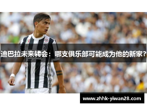 迪巴拉未来转会：哪支俱乐部可能成为他的新家？