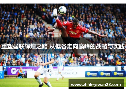 重塑曼联辉煌之路 从低谷走向巅峰的战略与实践